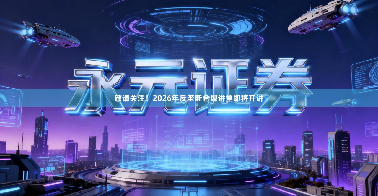 敬请关注！2026年反垄断合规讲堂即将开讲