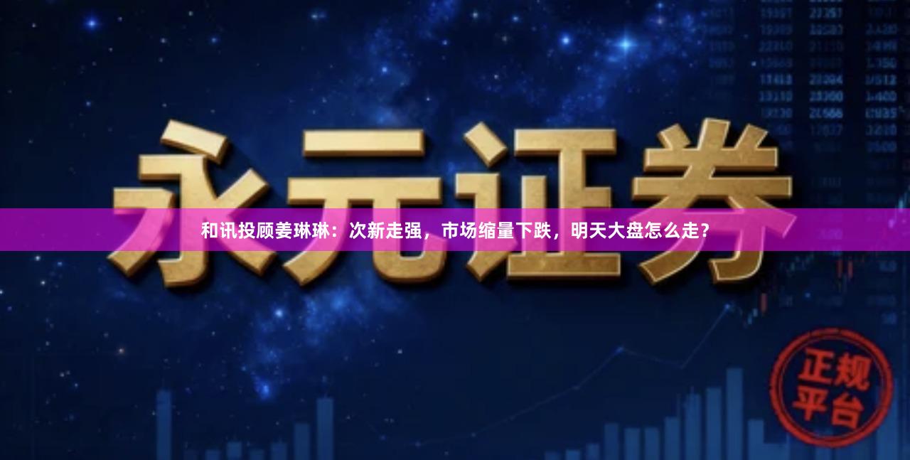 和讯投顾姜琳琳：次新走强，市场缩量下跌，明天大盘怎么走？
