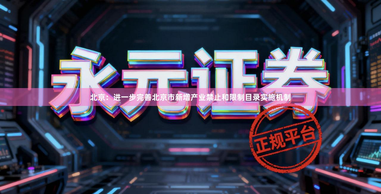 北京：进一步完善北京市新增产业禁止和限制目录实施机制