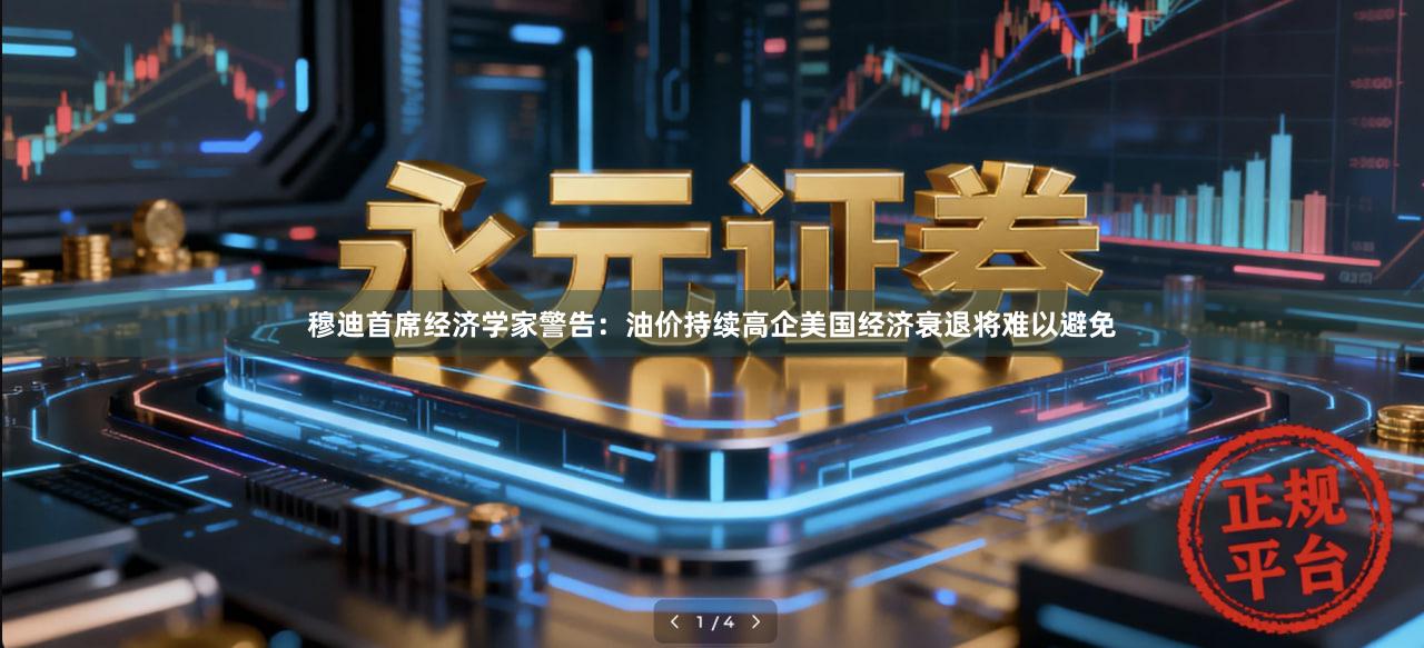 穆迪首席经济学家警告：油价持续高企美国经济衰退将难以避免