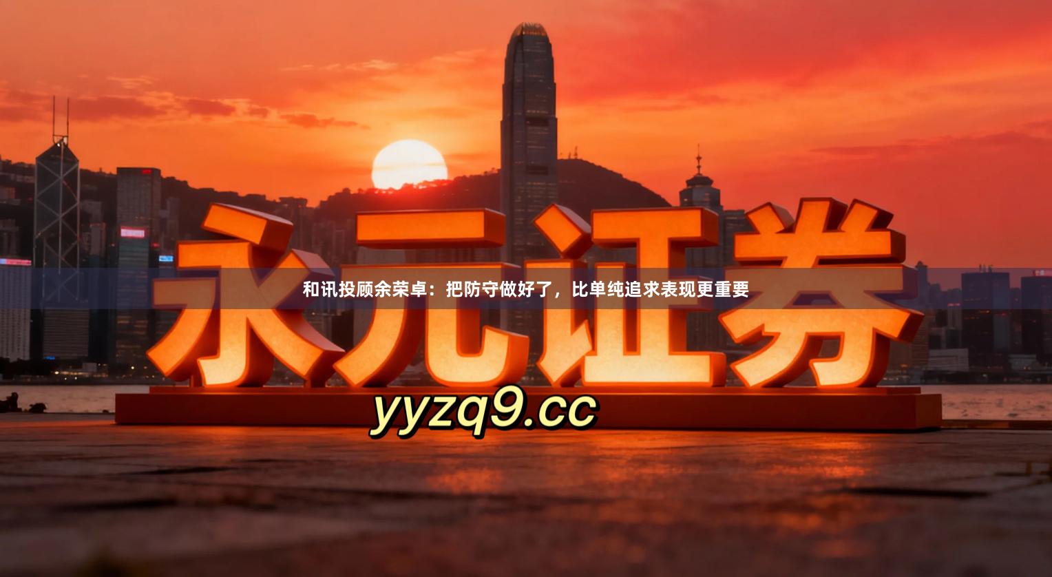 和讯投顾余荣卓：把防守做好了，比单纯追求表现更重要