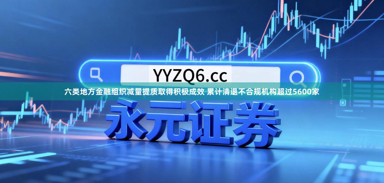 六类地方金融组织减量提质取得积极成效 累计清退不合规机构超过5600家