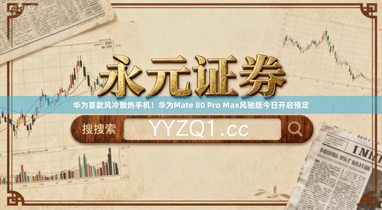 华为首款风冷散热手机！华为Mate 80 Pro Max风驰版今日开启预定