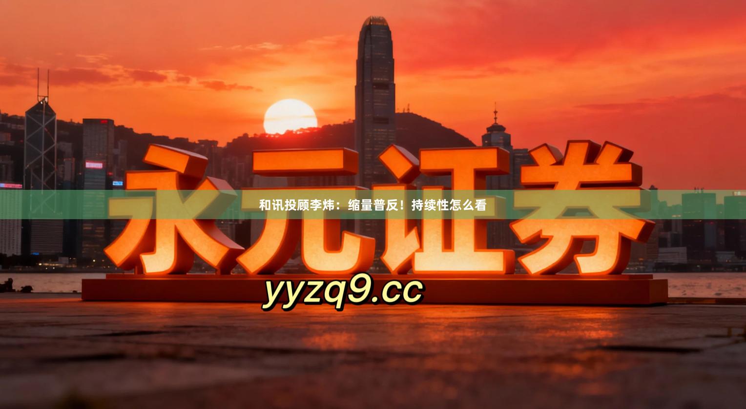 和讯投顾李炜：缩量普反！持续性怎么看