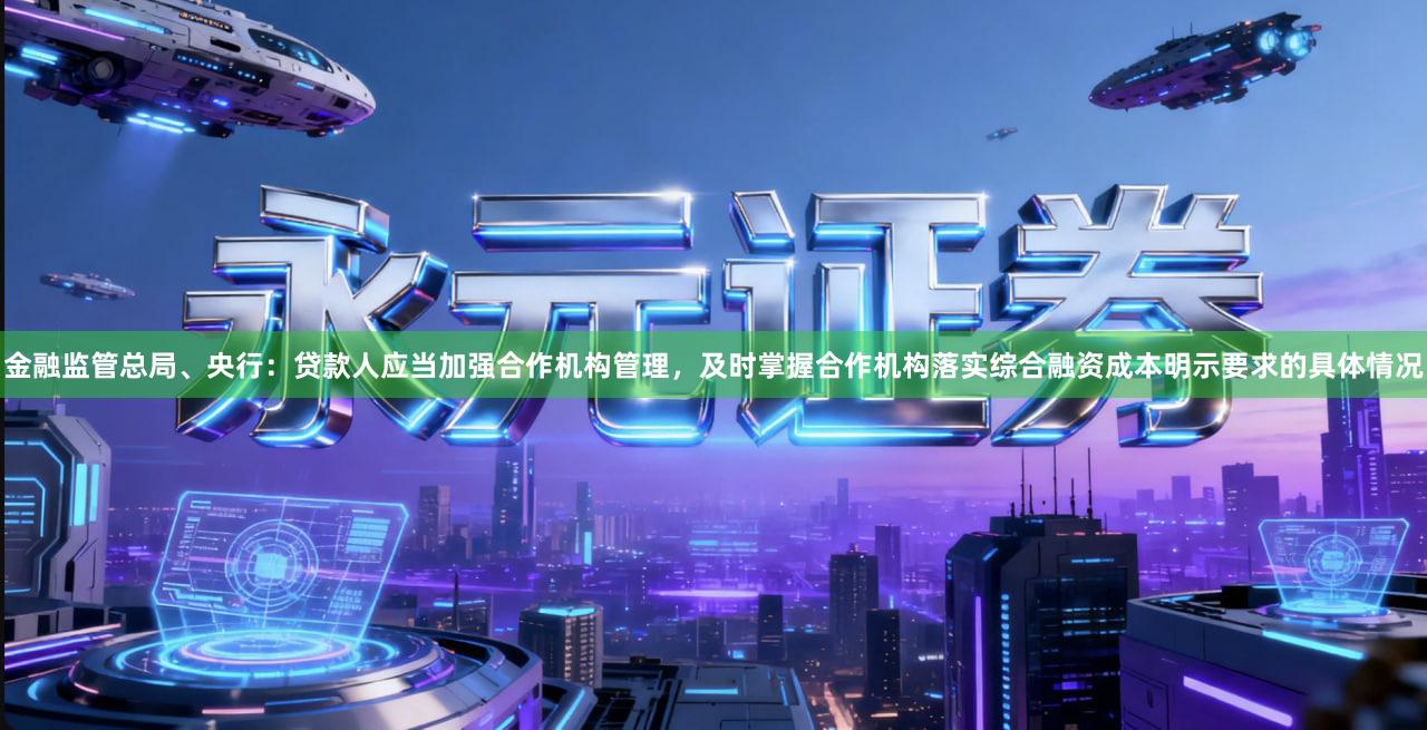 金融监管总局、央行：贷款人应当加强合作机构管理，及时掌握合作机构落实综合融资成本明示要求的具体情况