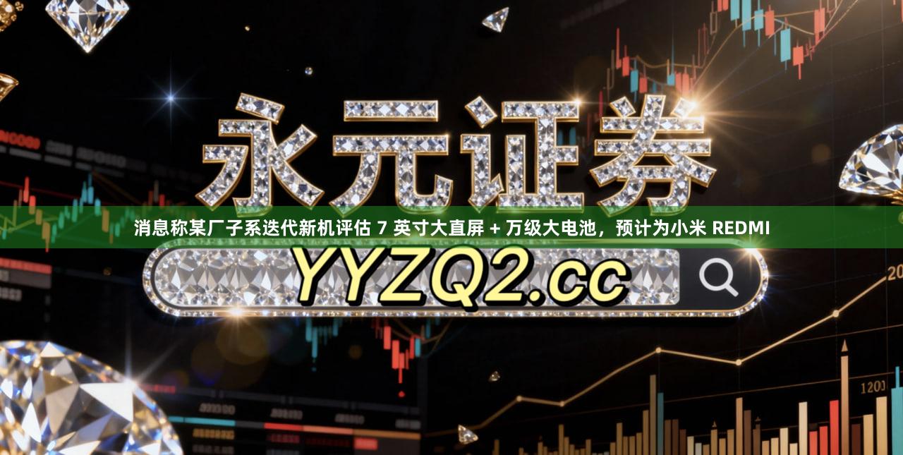 消息称某厂子系迭代新机评估 7 英寸大直屏 + 万级大电池，预计为小米 REDMI