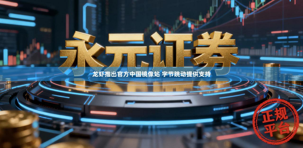 龙虾推出官方中国镜像站 字节跳动提供支持