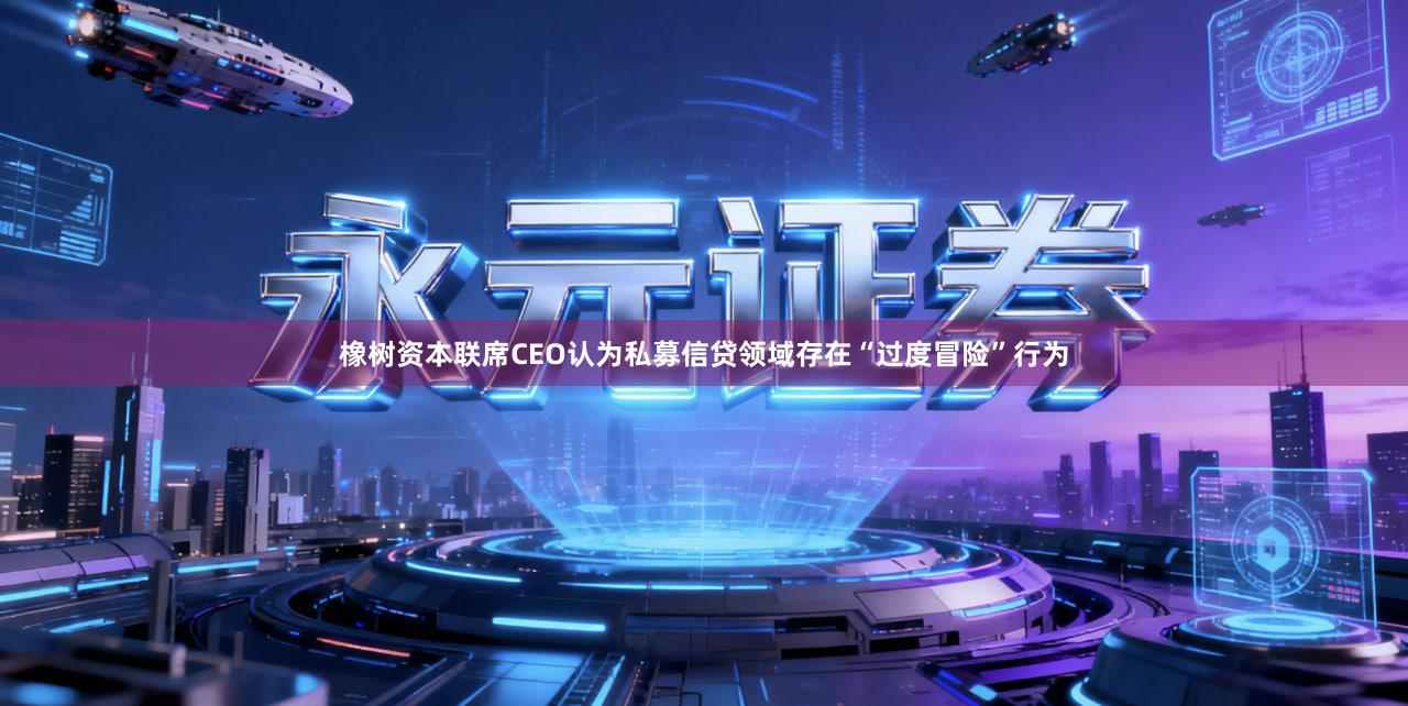 橡树资本联席CEO认为私募信贷领域存在“过度冒险”行为