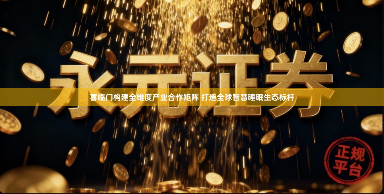 喜临门构建全维度产业合作矩阵 打造全球智慧睡眠生态标杆