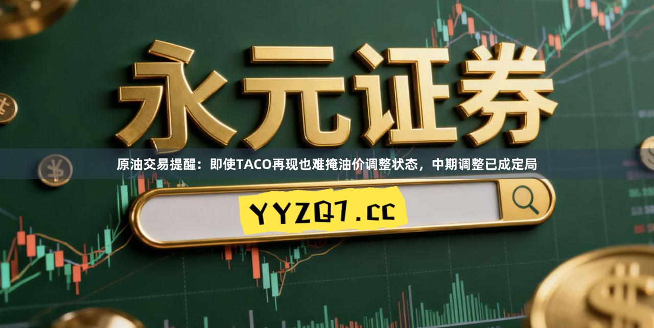 原油交易提醒：即使TACO再现也难掩油价调整状态，中期调整已成定局