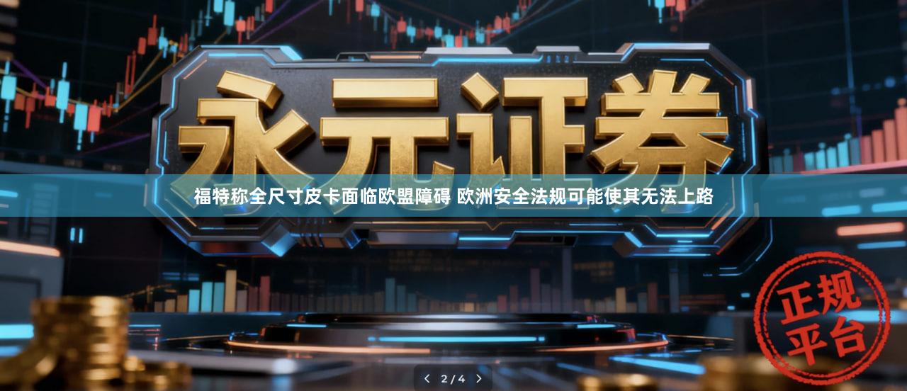 福特称全尺寸皮卡面临欧盟障碍 欧洲安全法规可能使其无法上路