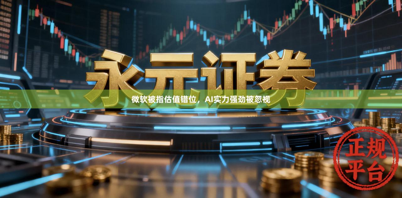 微软被指估值错位，AI实力强劲被忽视