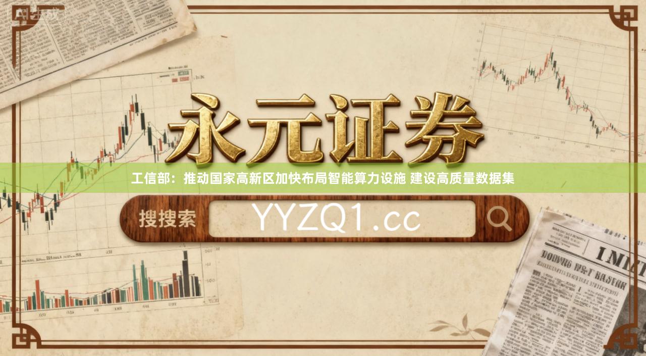 工信部：推动国家高新区加快布局智能算力设施 建设高质量数据集