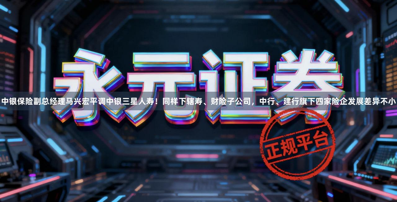 中银保险副总经理马兴宏平调中银三星人寿！同样下辖寿、财险子公司，中行、建行旗下四家险企发展差异不小