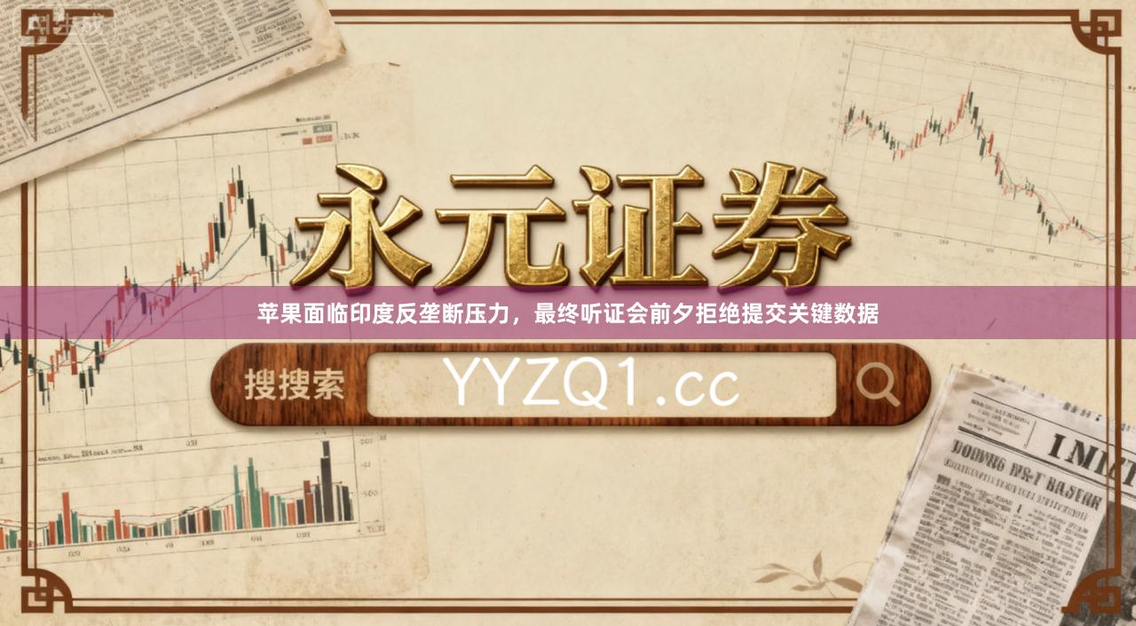 苹果面临印度反垄断压力，最终听证会前夕拒绝提交关键数据