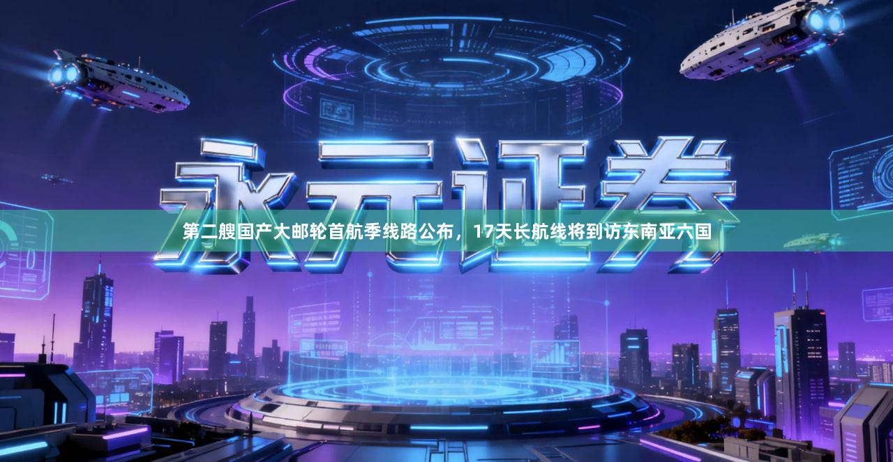 第二艘国产大邮轮首航季线路公布，17天长航线将到访东南亚六国