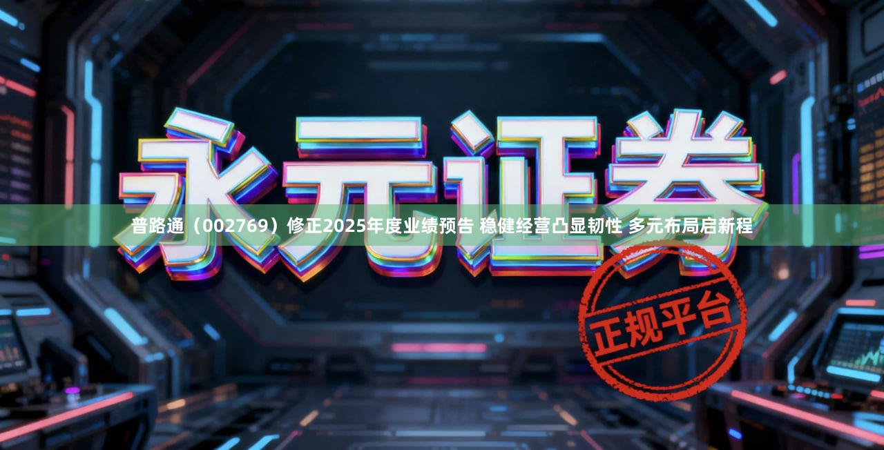 普路通（002769）修正2025年度业绩预告 稳健经营凸显韧性 多元布局启新程
