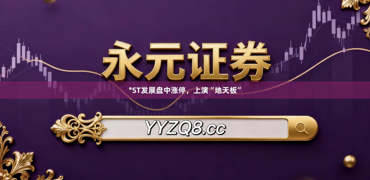 *ST发展盘中涨停，上演“地天板”