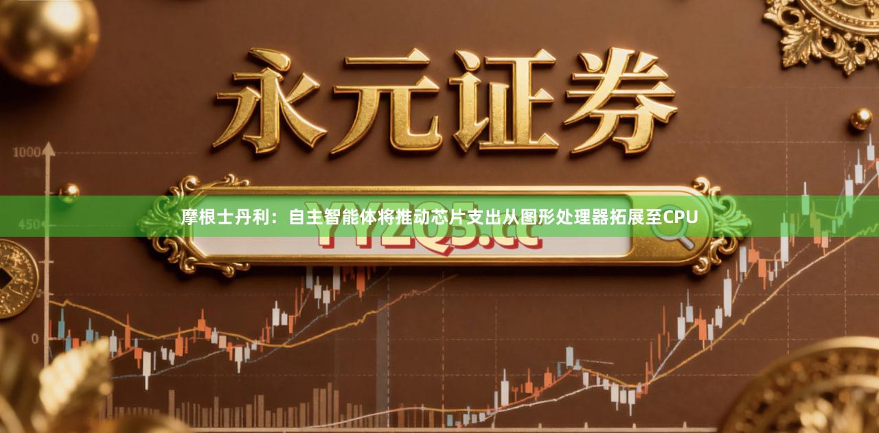 摩根士丹利：自主智能体将推动芯片支出从图形处理器拓展至CPU