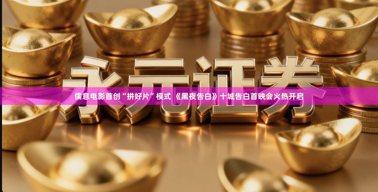 儒意电影首创“拼好片”模式 《黑夜告白》十城告白首映会火热开启
