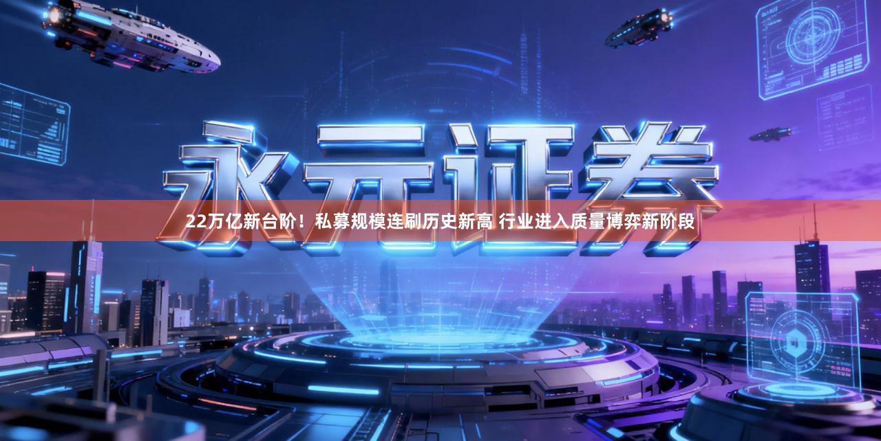 22万亿新台阶！私募规模连刷历史新高 行业进入质量博弈新阶段