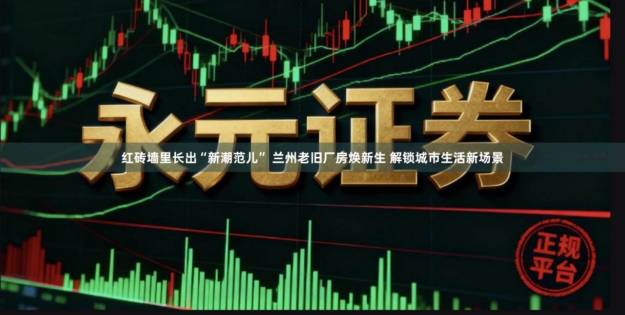 红砖墙里长出“新潮范儿” 兰州老旧厂房焕新生 解锁城市生活新场景