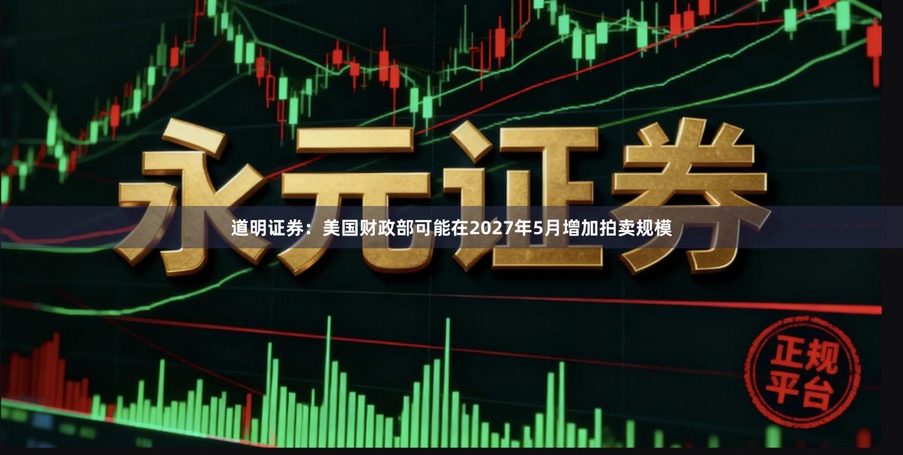 道明证券：美国财政部可能在2027年5月增加拍卖规模