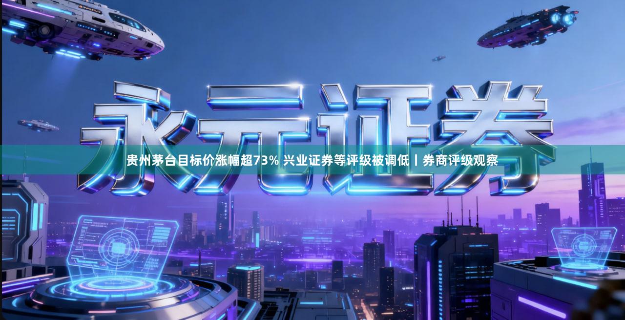 贵州茅台目标价涨幅超73% 兴业证券等评级被调低丨券商评级观察