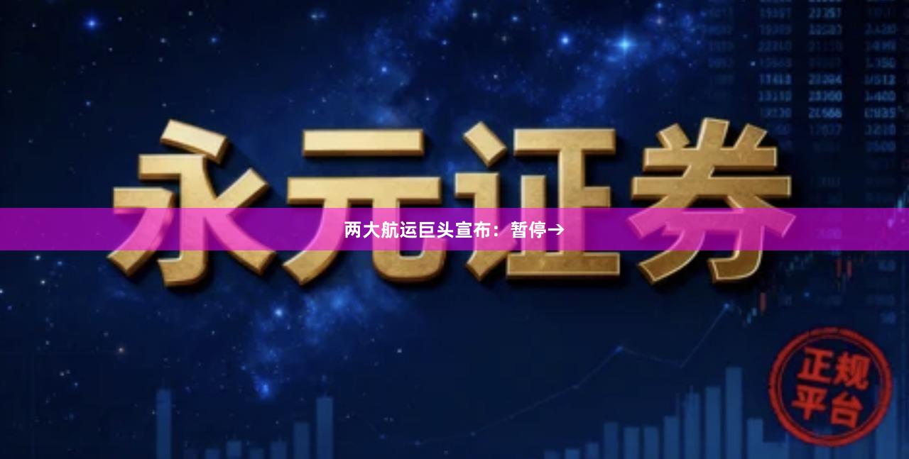 两大航运巨头宣布：暂停→