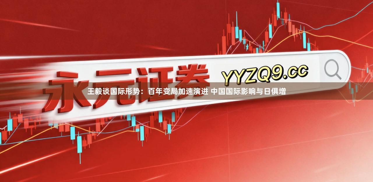 王毅谈国际形势：百年变局加速演进 中国国际影响与日俱增