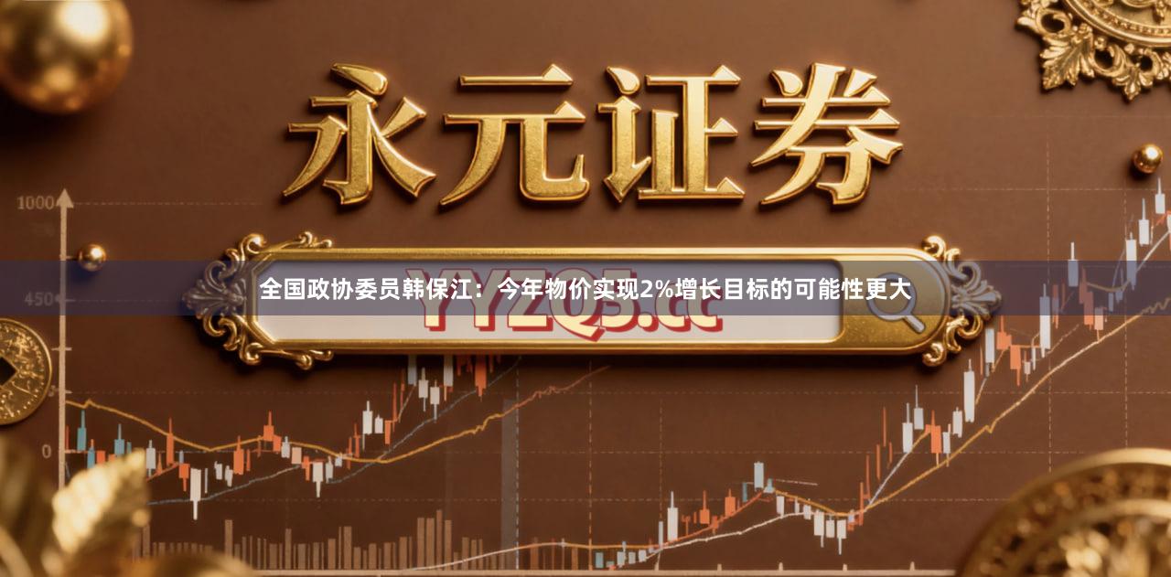 全国政协委员韩保江：今年物价实现2%增长目标的可能性更大