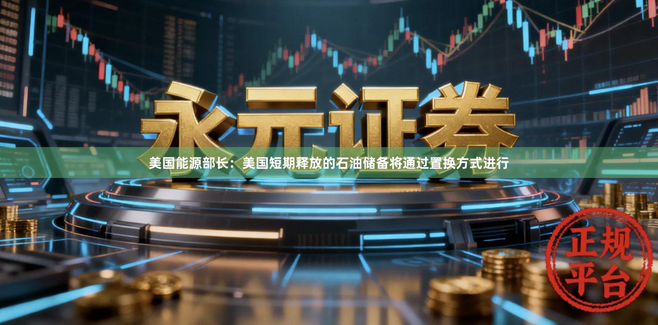 美国能源部长：美国短期释放的石油储备将通过置换方式进行