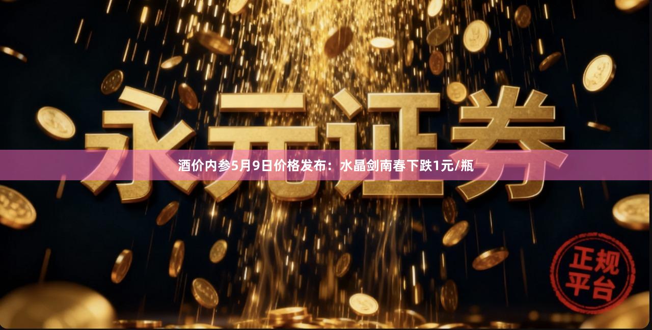 酒价内参5月9日价格发布：水晶剑南春下跌1元/瓶