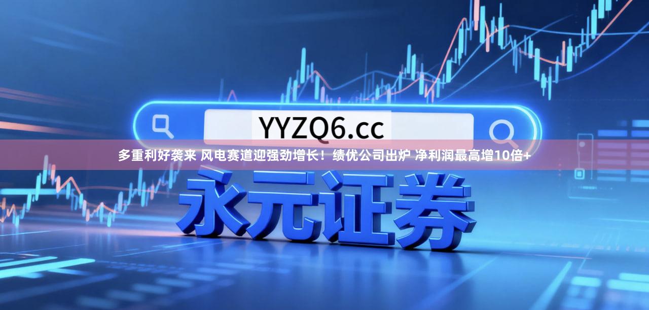 多重利好袭来 风电赛道迎强劲增长！绩优公司出炉 净利润最高增10倍+
