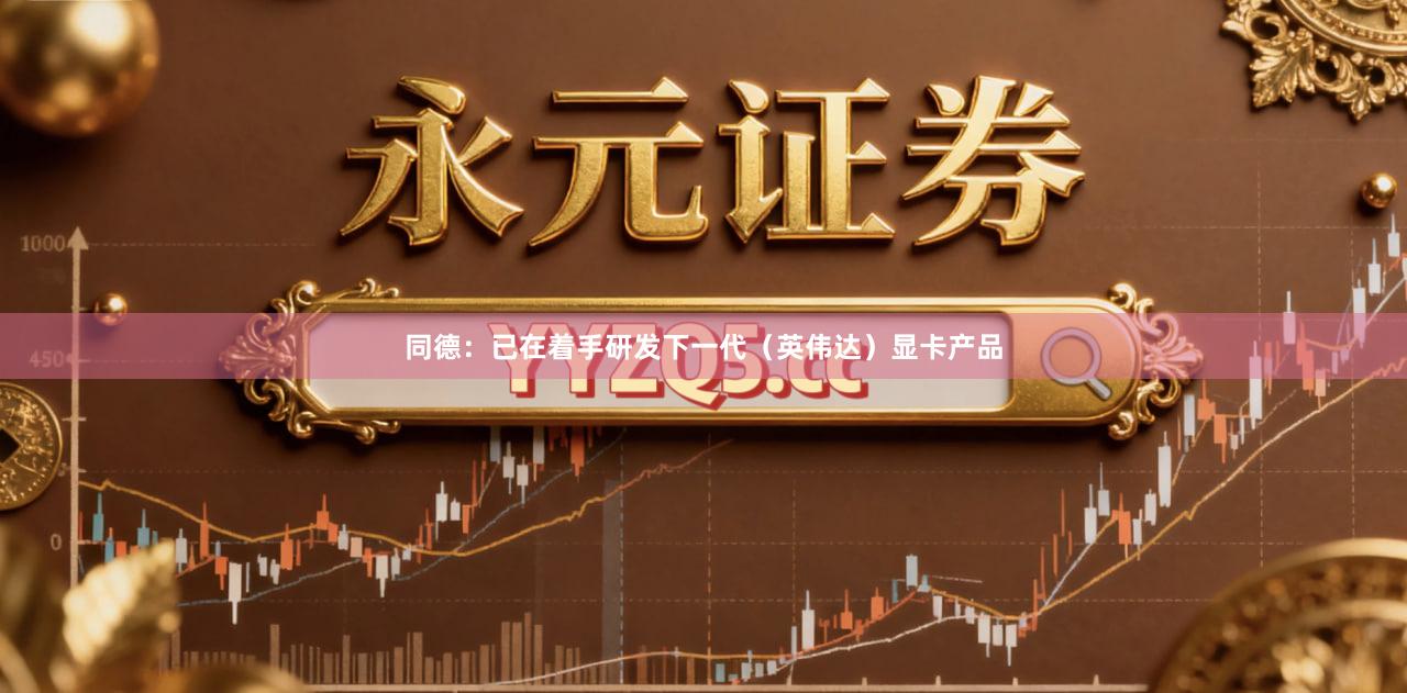同德：已在着手研发下一代（英伟达）显卡产品