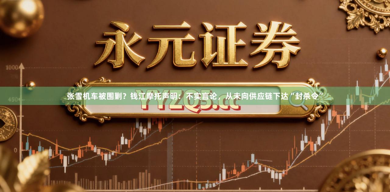 张雪机车被围剿？钱江摩托声明：不实言论，从未向供应链下达“封杀令”