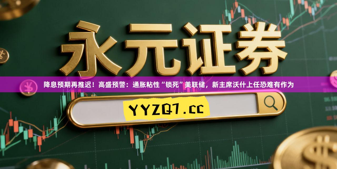 降息预期再推迟！高盛预警：通胀粘性“锁死”美联储，新主席沃什上任恐难有作为