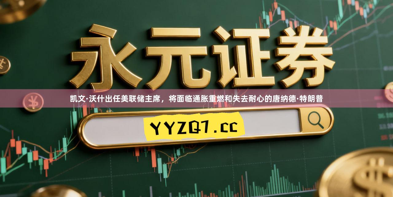 凯文·沃什出任美联储主席，将面临通胀重燃和失去耐心的唐纳德·特朗普
