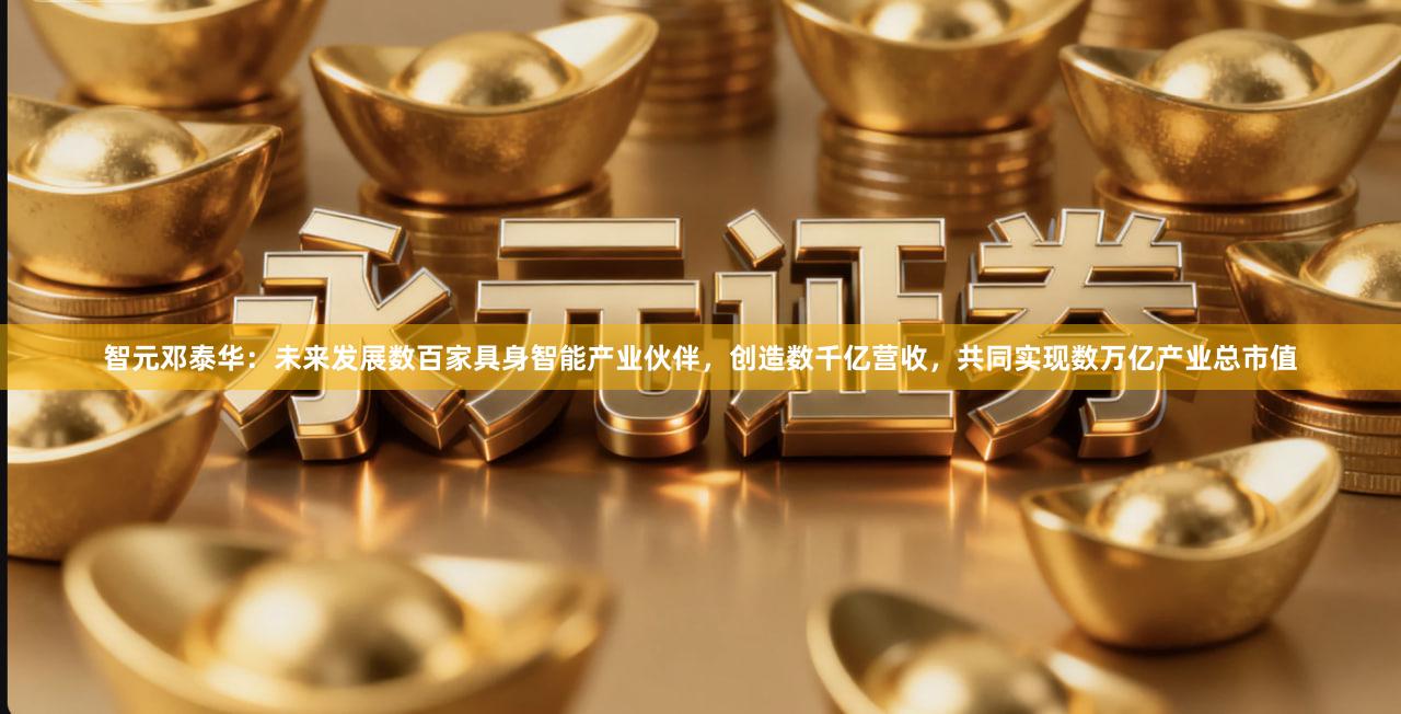 智元邓泰华：未来发展数百家具身智能产业伙伴，创造数千亿营收，共同实现数万亿产业总市值