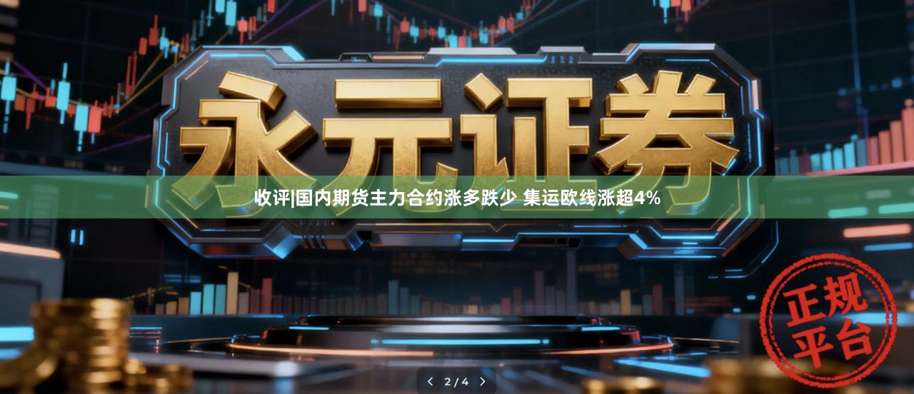 收评|国内期货主力合约涨多跌少 集运欧线涨超4%