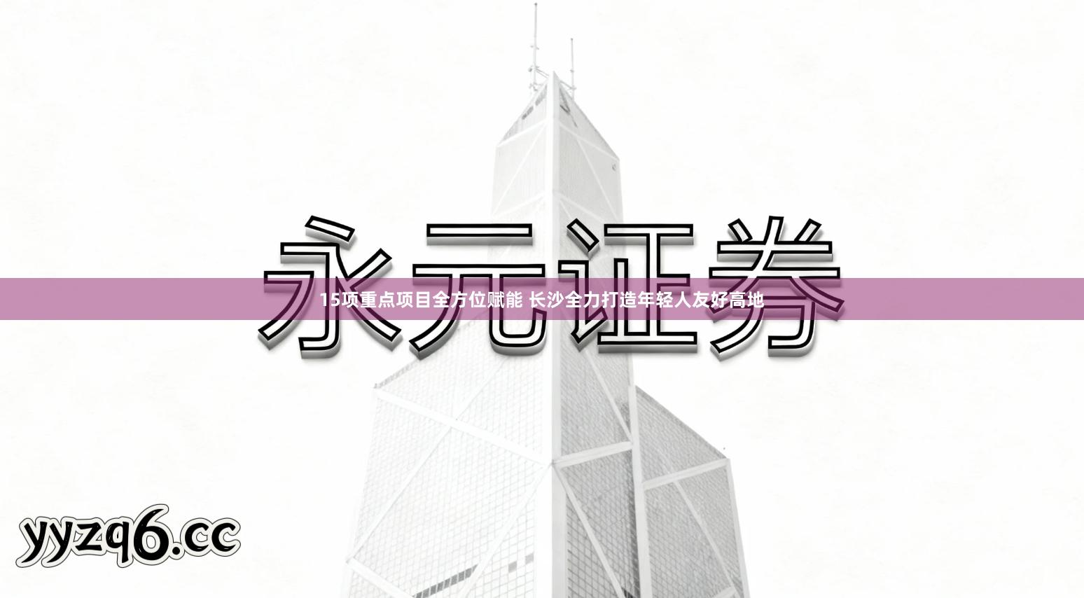 15项重点项目全方位赋能 长沙全力打造年轻人友好高地