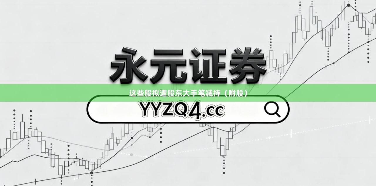 这些股拟遭股东大手笔减持（附股）