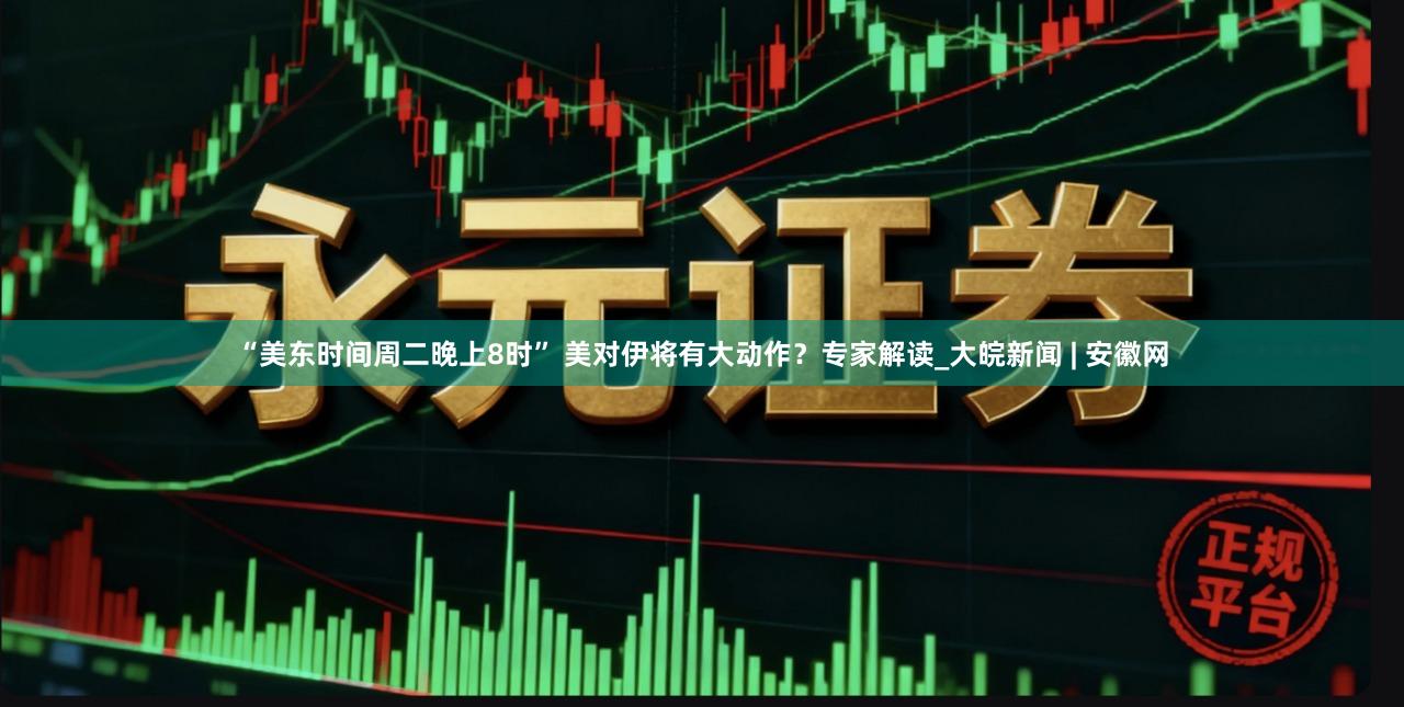 “美东时间周二晚上8时” 美对伊将有大动作？专家解读_大皖新闻 | 安徽网