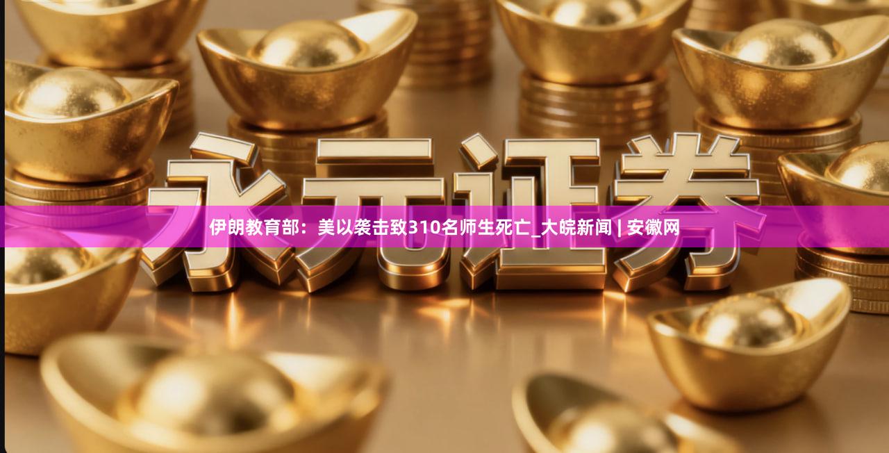 伊朗教育部：美以袭击致310名师生死亡_大皖新闻 | 安徽网