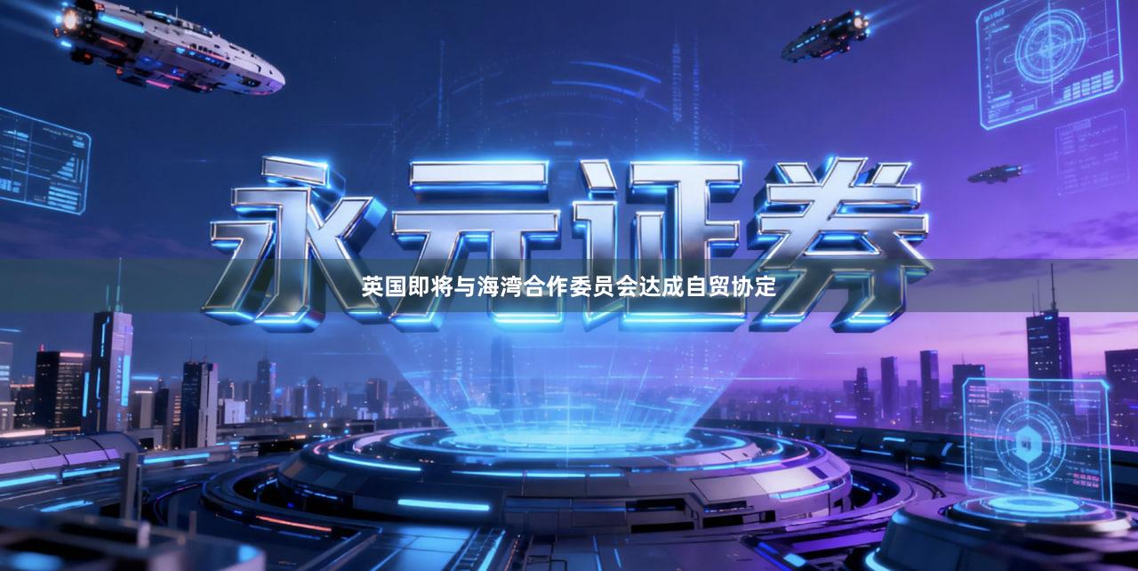 英国即将与海湾合作委员会达成自贸协定