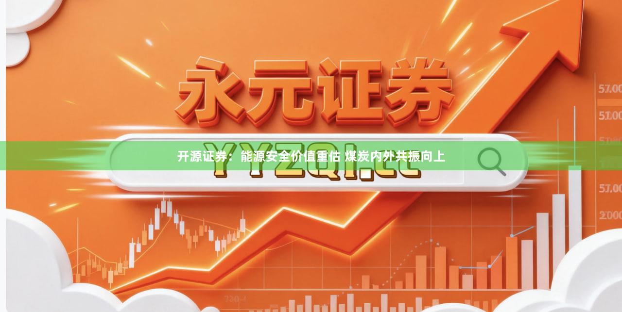 开源证券：能源安全价值重估 煤炭内外共振向上