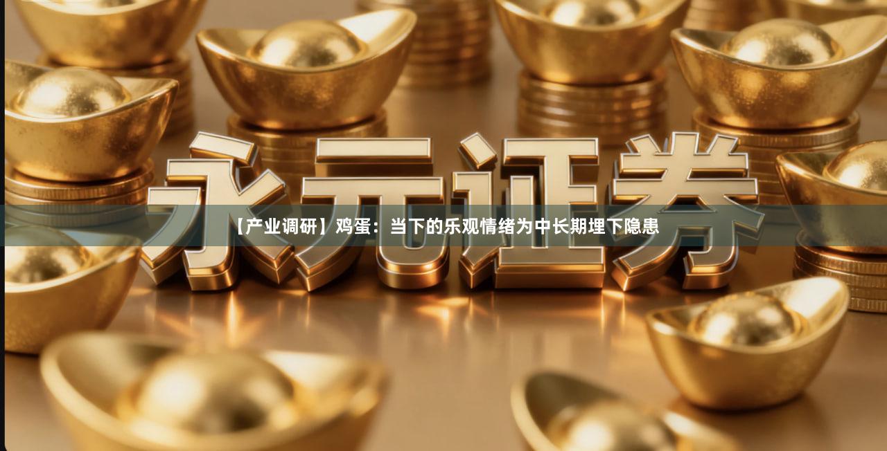 【产业调研】鸡蛋：当下的乐观情绪为中长期埋下隐患