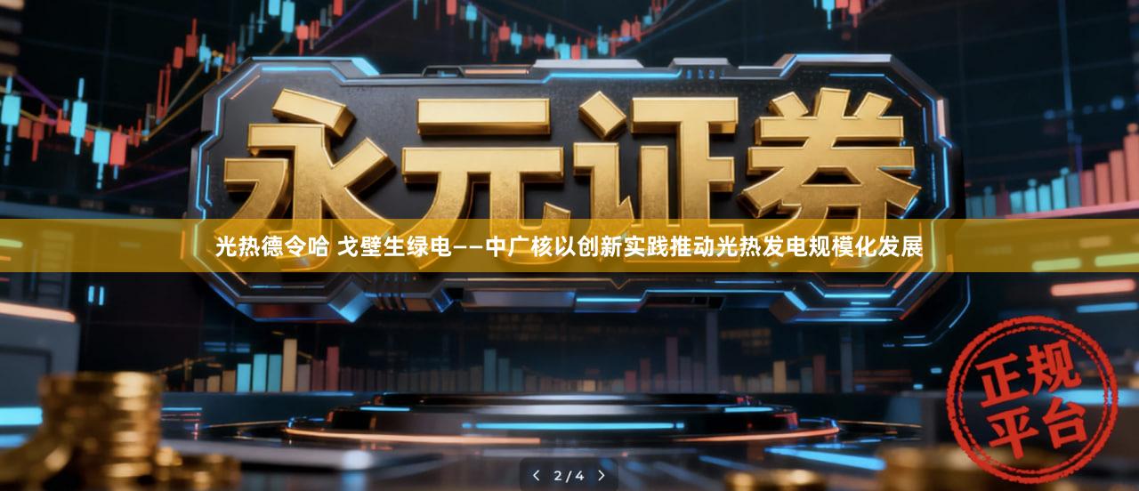 光热德令哈 戈壁生绿电——中广核以创新实践推动光热发电规模化发展