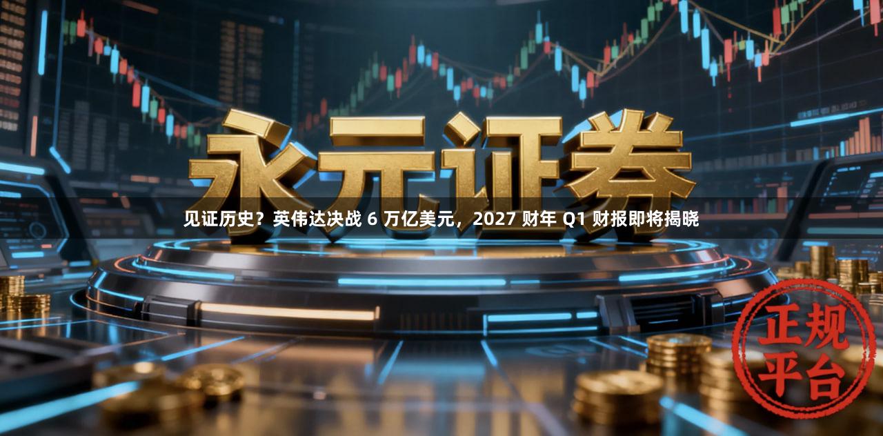 见证历史？英伟达决战 6 万亿美元，2027 财年 Q1 财报即将揭晓