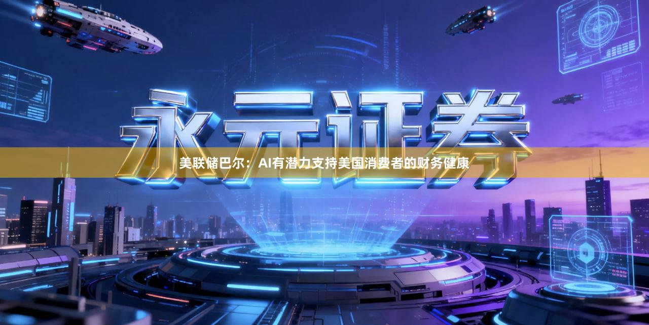 美联储巴尔：AI有潜力支持美国消费者的财务健康